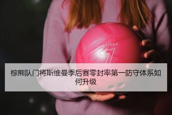 棕熊队门将斯维曼季后赛零封率第一防守体系如何升级