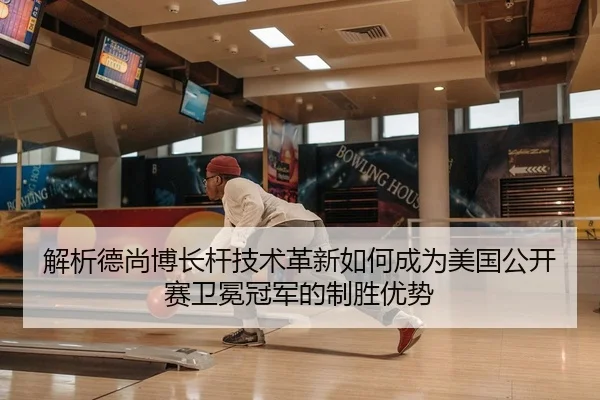解析德尚博长杆技术革新如何成为美国公开赛卫冕冠军的制胜优势
